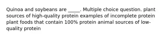 Quinoa and soybeans are _____. Multiple choice question. plant sources of high-quality protein examples of incomplete protein plant foods that contain 100% protein animal sources of low-quality protein