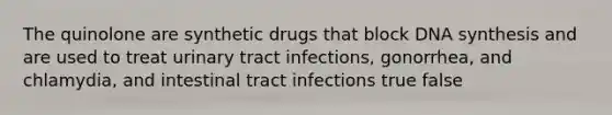 The quinolone are synthetic drugs that block DNA synthesis and are used to treat urinary tract infections, gonorrhea, and chlamydia, and intestinal tract infections true false