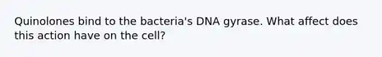 Quinolones bind to the bacteria's DNA gyrase. What affect does this action have on the cell?