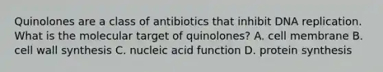 Quinolones are a class of antibiotics that inhibit DNA replication. What is the molecular target of quinolones? A. cell membrane B. cell wall synthesis C. nucleic acid function D. protein synthesis