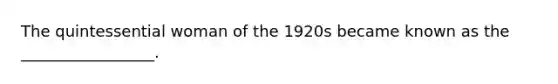 The quintessential woman of the 1920s became known as the _________________.