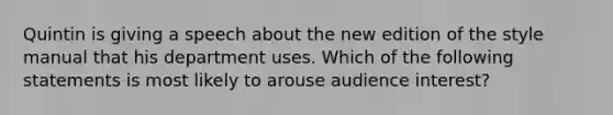 Quintin is giving a speech about the new edition of the style manual that his department uses. Which of the following statements is most likely to arouse audience interest?