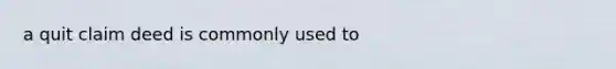 a quit claim deed is commonly used to