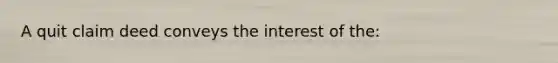 A quit claim deed conveys the interest of the: