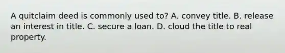 A quitclaim deed is commonly used to? A. convey title. B. release an interest in title. C. secure a loan. D. cloud the title to real property.