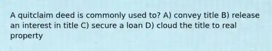 A quitclaim deed is commonly used to? A) convey title B) release an interest in title C) secure a loan D) cloud the title to real property