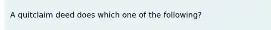 A quitclaim deed does which one of the following?