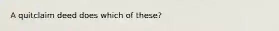 A quitclaim deed does which of these?