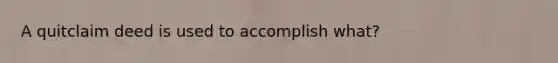 A quitclaim deed is used to accomplish what?