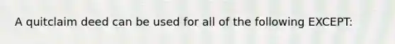 A quitclaim deed can be used for all of the following EXCEPT: