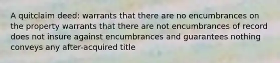 A quitclaim deed: warrants that there are no encumbrances on the property warrants that there are not encumbrances of record does not insure against encumbrances and guarantees nothing conveys any after-acquired title