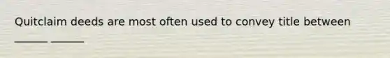 Quitclaim deeds are most often used to convey title between ______ ______