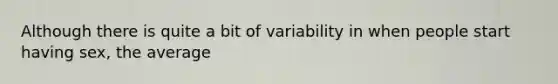 Although there is quite a bit of variability in when people start having sex, the average