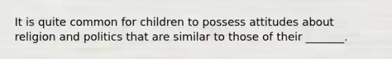 It is quite common for children to possess attitudes about religion and politics that are similar to those of their _______.