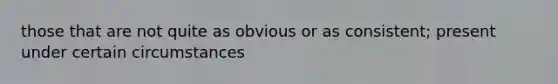 those that are not quite as obvious or as consistent; present under certain circumstances