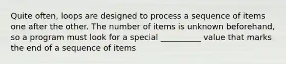 Quite often, loops are designed to process a sequence of items one after the other. The number of items is unknown beforehand, so a program must look for a special __________ value that marks the end of a sequence of items