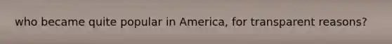 who became quite popular in America, for transparent reasons?