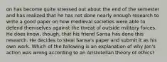 on has become quite stressed out about the end of the semester and has realized that he has not done nearly enough research to write a good paper on how medieval societies were able to defend themselves against the threat of outside military forces. He does know, though, that his friend Sansa has done this research. He decides to steal Sansa's paper and submit it as his own work. Which of the following is an explanation of why Jon's action was wrong according to an Aristotelian theory of ethics?