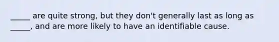 _____ are quite strong, but they don't generally last as long as _____, and are more likely to have an identifiable cause.