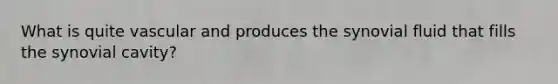 What is quite vascular and produces the synovial fluid that fills the synovial cavity?