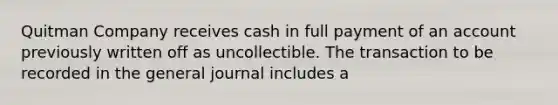 Quitman Company receives cash in full payment of an account previously written off as uncollectible. The transaction to be recorded in the general journal includes a