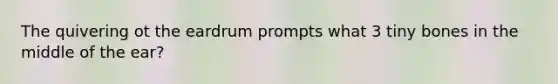 The quivering ot the eardrum prompts what 3 tiny bones in the middle of the ear?