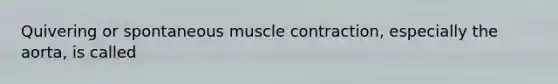 Quivering or spontaneous muscle contraction, especially the aorta, is called