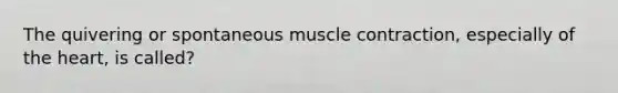 The quivering or spontaneous muscle contraction, especially of the heart, is called?