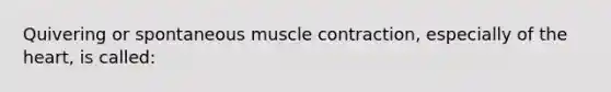 Quivering or spontaneous muscle contraction, especially of the heart, is called: