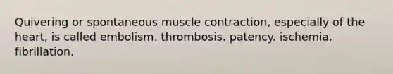 Quivering or spontaneous <a href='https://www.questionai.com/knowledge/k0LBwLeEer-muscle-contraction' class='anchor-knowledge'>muscle contraction</a>, especially of <a href='https://www.questionai.com/knowledge/kya8ocqc6o-the-heart' class='anchor-knowledge'>the heart</a>, is called embolism. thrombosis. patency. ischemia. fibrillation.