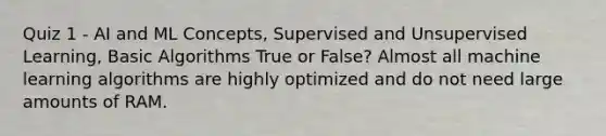 Quiz 1 - AI and ML Concepts, Supervised and Unsupervised Learning, Basic Algorithms True or False? Almost all machine learning algorithms are highly optimized and do not need large amounts of RAM.