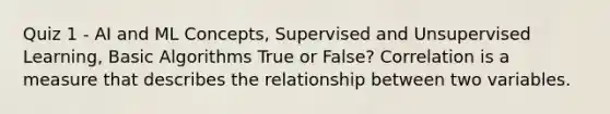 Quiz 1 - AI and ML Concepts, Supervised and Unsupervised Learning, Basic Algorithms True or False? Correlation is a measure that describes the relationship between two variables.