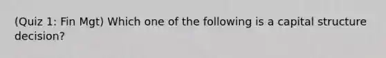 (Quiz 1: Fin Mgt) Which one of the following is a capital structure decision?