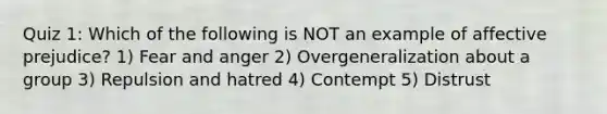 Quiz 1: Which of the following is NOT an example of affective prejudice? 1) Fear and anger 2) Overgeneralization about a group 3) Repulsion and hatred 4) Contempt 5) Distrust