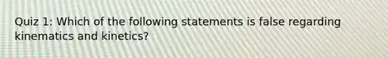 Quiz 1: Which of the following statements is false regarding kinematics and kinetics?