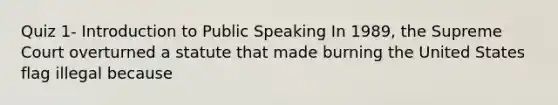 Quiz 1- Introduction to Public Speaking In 1989, the Supreme Court overturned a statute that made burning the United States flag illegal because