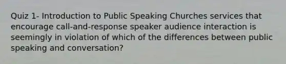 Quiz 1- Introduction to Public Speaking Churches services that encourage call-and-response speaker audience interaction is seemingly in violation of which of the differences between public speaking and conversation?