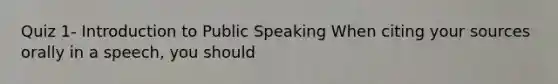 Quiz 1- Introduction to Public Speaking When citing your sources orally in a speech, you should