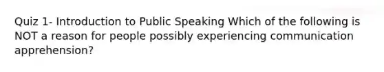 Quiz 1- Introduction to Public Speaking Which of the following is NOT a reason for people possibly experiencing communication apprehension?