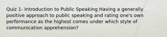 Quiz 1- Introduction to Public Speaking Having a generally positive approach to public speaking and rating one's own performance as the highest comes under which style of communication apprehension?