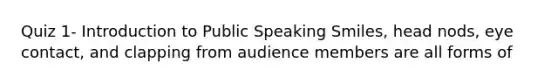 Quiz 1- Introduction to Public Speaking Smiles, head nods, eye contact, and clapping from audience members are all forms of