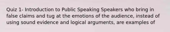 Quiz 1- Introduction to Public Speaking Speakers who bring in false claims and tug at the emotions of the audience, instead of using sound evidence and logical arguments, are examples of