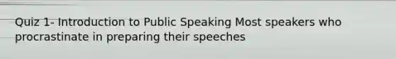 Quiz 1- Introduction to Public Speaking Most speakers who procrastinate in preparing their speeches