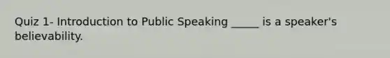 Quiz 1- Introduction to Public Speaking _____ is a speaker's believability.