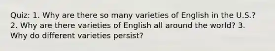 Quiz: 1. Why are there so many varieties of English in the U.S.? 2. Why are there varieties of English all around the world? 3. Why do different varieties persist?