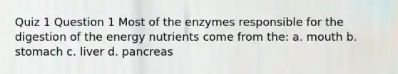 Quiz 1 Question 1 Most of the enzymes responsible for the digestion of the energy nutrients come from the: a. mouth b. stomach c. liver d. pancreas