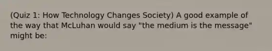 (Quiz 1: How Technology Changes Society) A good example of the way that McLuhan would say "the medium is the message" might be: