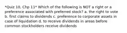 *Quiz 10, Chp 11* Which of the following is NOT a right or a preference associated with preferred stock? a. the right to vote b. first claims to dividends c. preference to corporate assets in case of liquidation d. to receive dividends in areas before common stockholders receive dividends