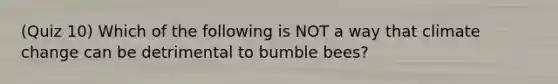 (Quiz 10) Which of the following is NOT a way that climate change can be detrimental to bumble bees?