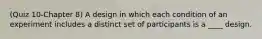(Quiz 10-Chapter 8) A design in which each condition of an experiment includes a distinct set of participants is a ____ design.